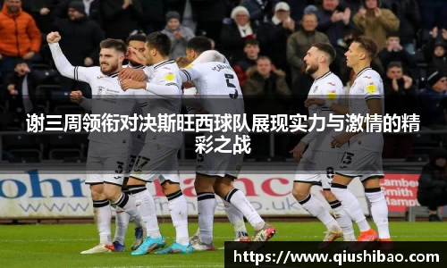 谢三周领衔对决斯旺西球队展现实力与激情的精彩之战